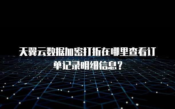 天翼云数据加密打折在哪里查看订单记录明细信息?