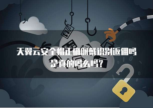 天翼云安全帽正确佩戴识别返佣吗是真的吗么吗?