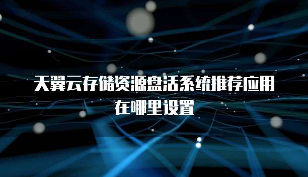 天翼云存储资源盘活系统推荐应用在哪里设置