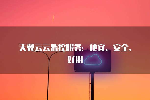 天翼云云监控服务:便宜、安全、好用