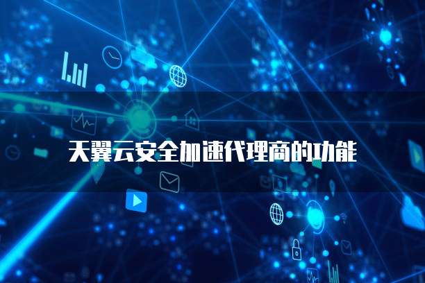 天翼云安全加速代理商的功能