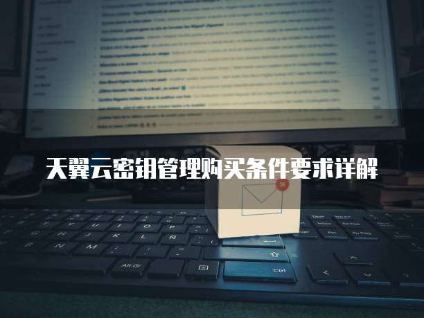 天翼云密钥管理购买条件要求详解
