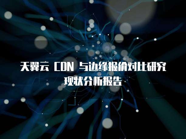 天翼云 CDN 与边缘报价对比研究现状分析报告