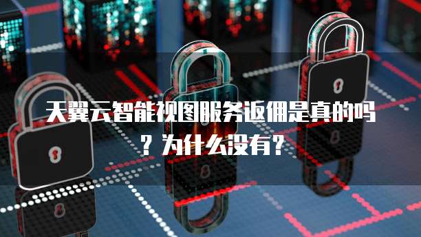 天翼云智能视图服务返佣是真的吗?为什么没有?