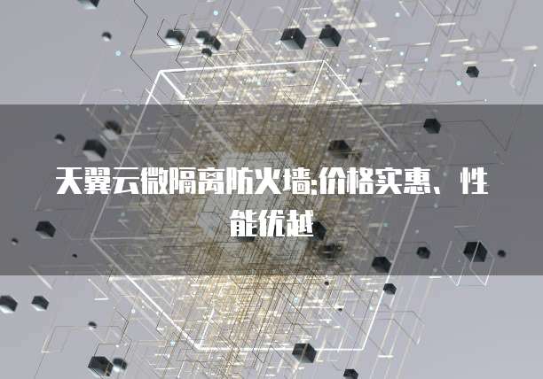 天翼云微隔离防火墙:价格实惠、性能优越
