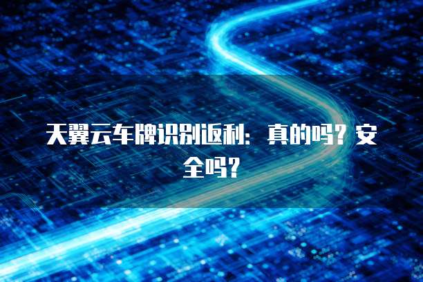 天翼云车牌识别返利:真的吗?安全吗?