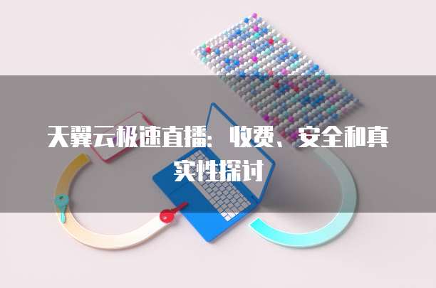 天翼云极速直播:收费、安全和真实性探讨