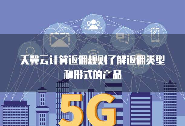 天翼云计算返佣规则了解返佣类型和形式的产品