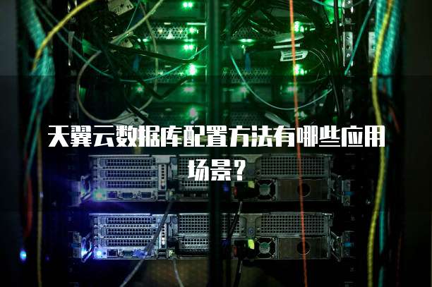 天翼云数据库配置方法有哪些应用场景?