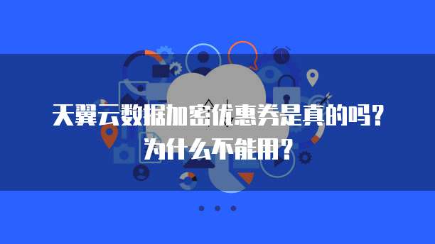 天翼云数据加密优惠券是真的吗?为什么不能用?