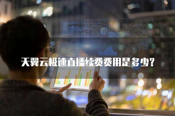 天翼云极速直播续费费用是多少?