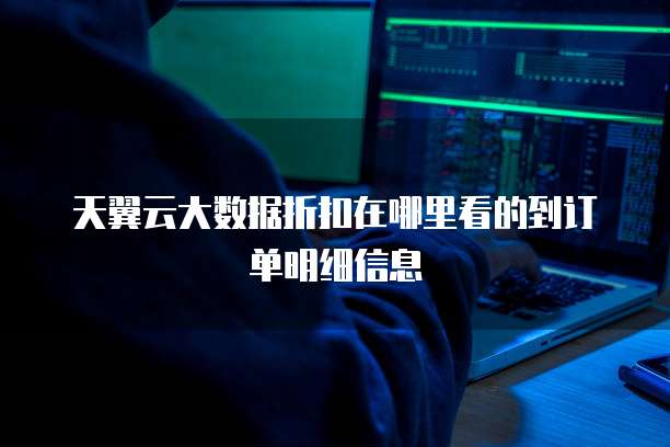 天翼云大数据折扣在哪里看的到订单明细信息