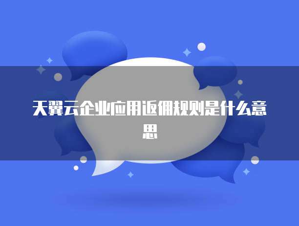 天翼云企业应用返佣规则是什么意思