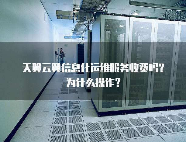 天翼云翼信息化运维服务收费吗?为什么操作?
