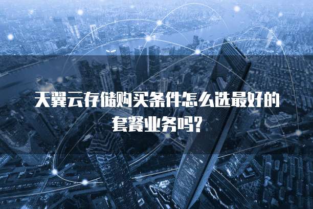 天翼云存储购买条件怎么选最好的套餐业务吗?
