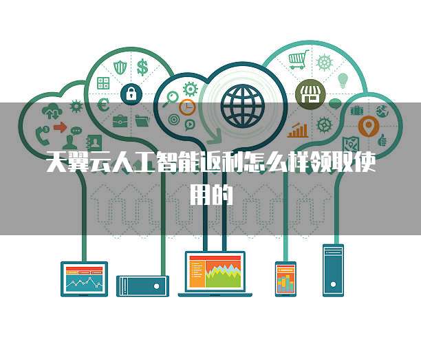 天翼云人工智能返利怎么样领取使用的