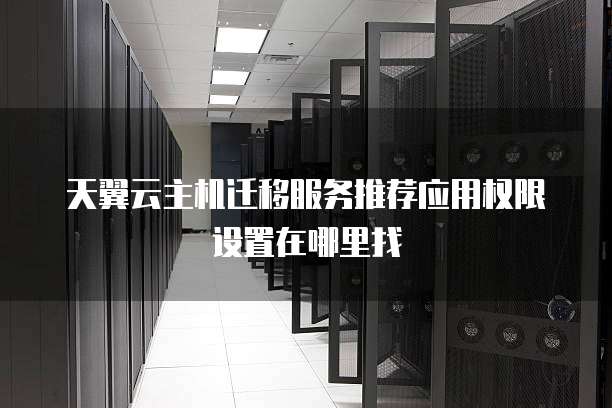 天翼云主机迁移服务推荐应用权限设置在哪里找