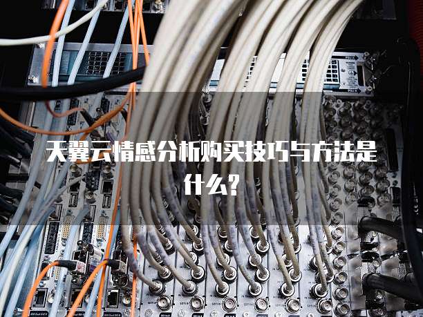 天翼云情感分析购买技巧与方法是什么?