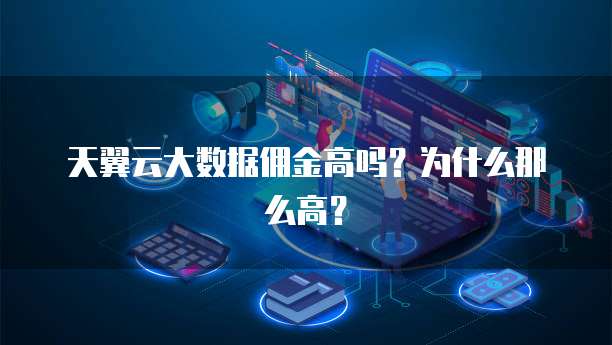 天翼云大数据佣金高吗?为什么那么高?