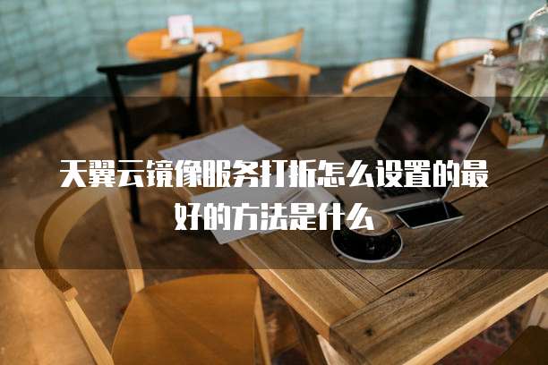 天翼云镜像服务打折怎么设置的最好的方法是什么