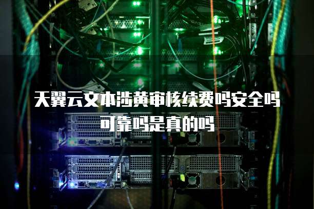 天翼云文本涉黄审核续费吗安全吗可靠吗是真的吗