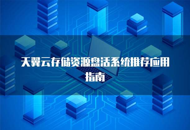 天翼云存储资源盘活系统推荐应用指南