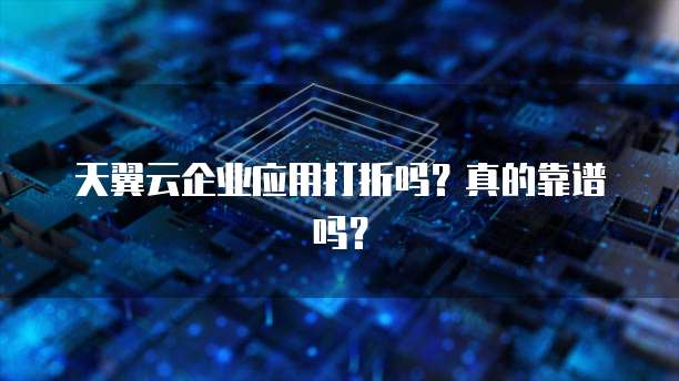天翼云企业应用打折吗?真的靠谱吗?