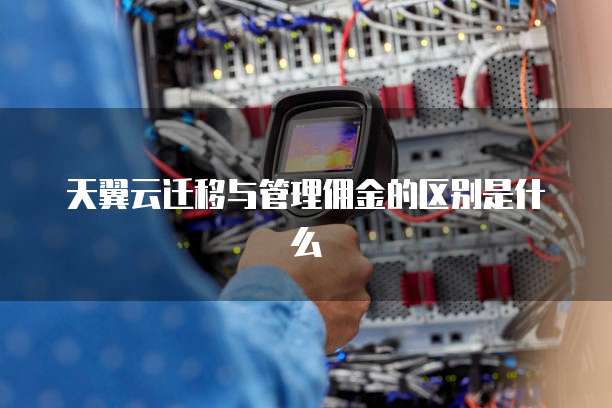 天翼云迁移与管理佣金的区别是什么