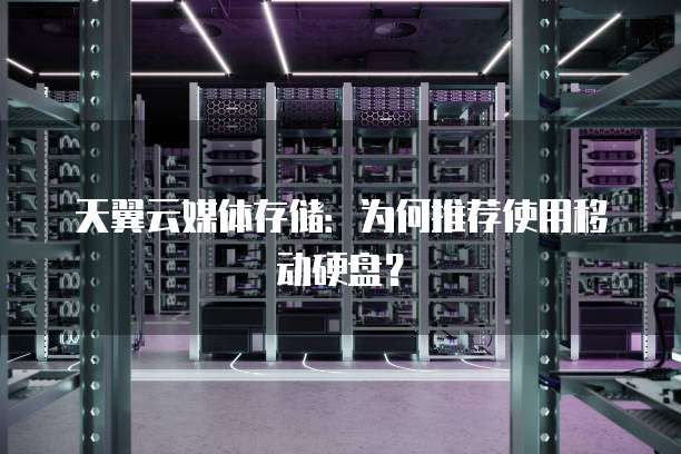 天翼云媒体存储:为何推荐使用移动硬盘?
