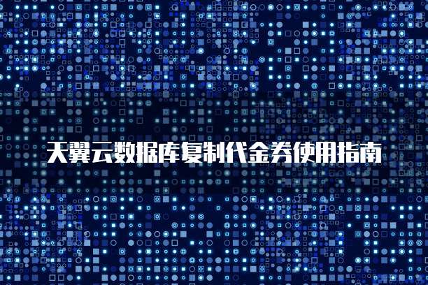 天翼云数据库复制代金券使用指南