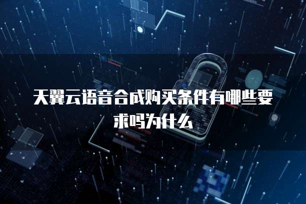 天翼云语音合成购买条件有哪些要求吗为什么