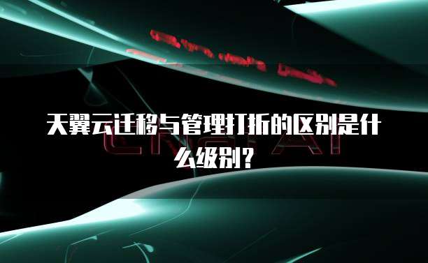 天翼云迁移与管理打折的区别是什么级别?