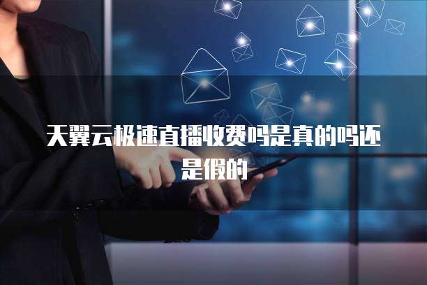 天翼云极速直播收费吗是真的吗还是假的