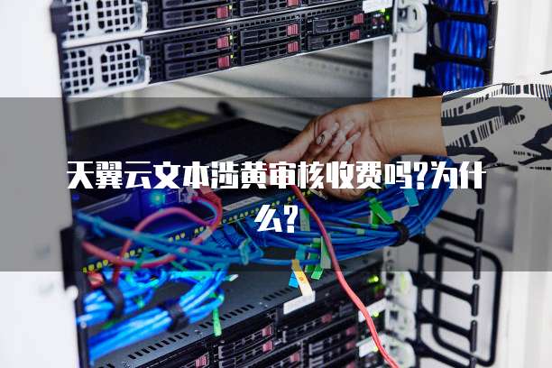 天翼云文本涉黄审核收费吗?为什么?