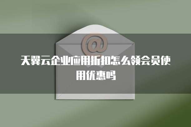 天翼云企业应用折扣怎么领会员使用优惠吗