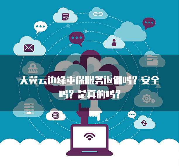 天翼云边缘重保服务返佣吗?安全吗?是真的吗?