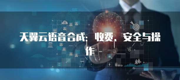 天翼云语音合成:收费、安全与操作