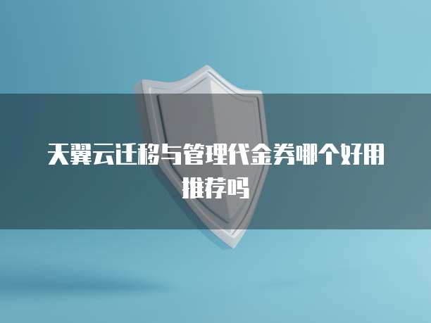 天翼云迁移与管理代金券哪个好用推荐吗