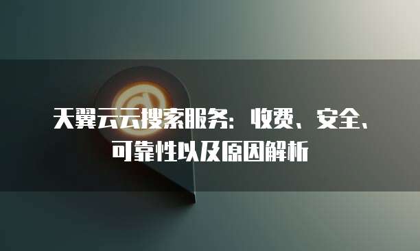 天翼云云搜索服务:收费、安全、可靠性以及原因解析