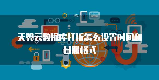天翼云数据库打折怎么设置时间和日期格式