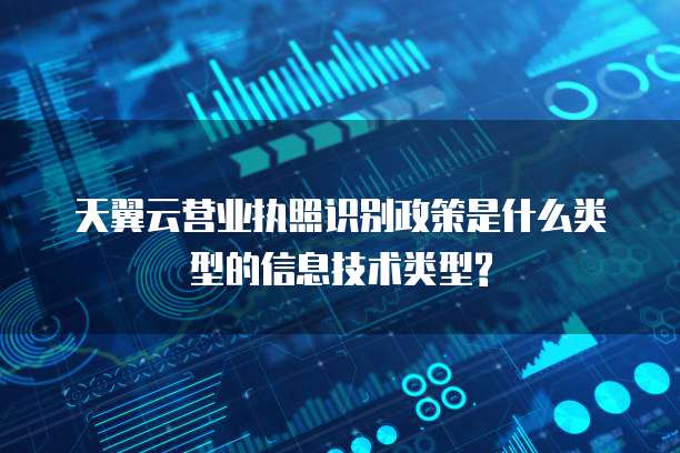 天翼云营业执照识别政策是什么类型的信息技术类型?
