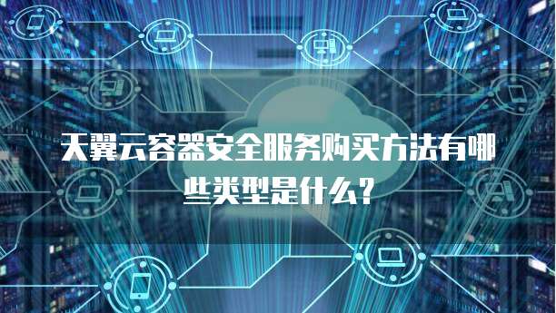 天翼云容器安全服务购买方法有哪些类型是什么?