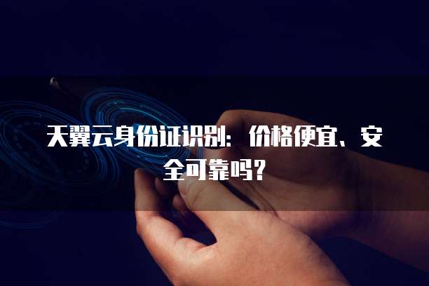 天翼云身份证识别:价格便宜、安全可靠吗?
