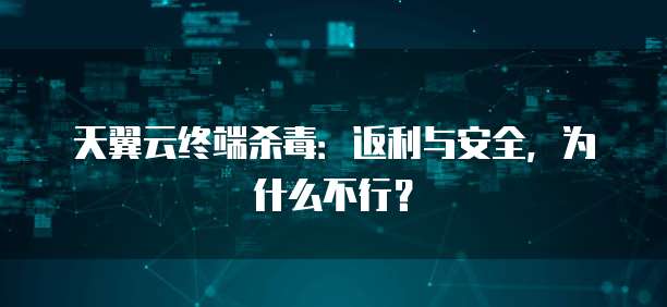天翼云终端杀毒:返利与安全,为什么不行?