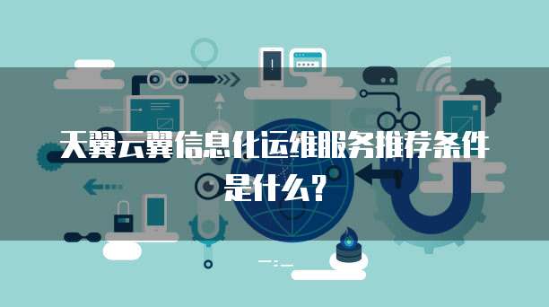 天翼云翼信息化运维服务推荐条件是什么？