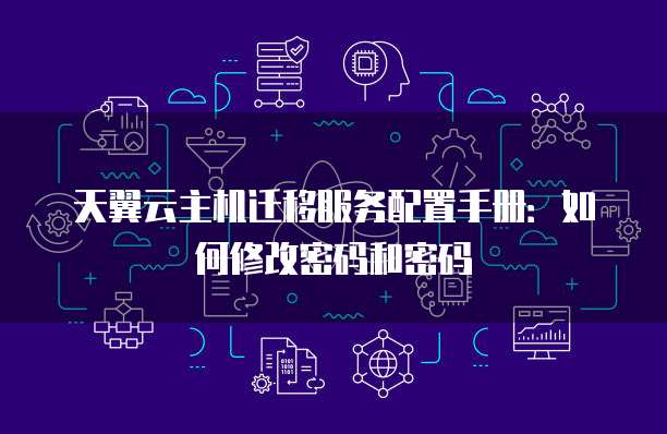 天翼云主机迁移服务配置手册:如何修改密码和密码