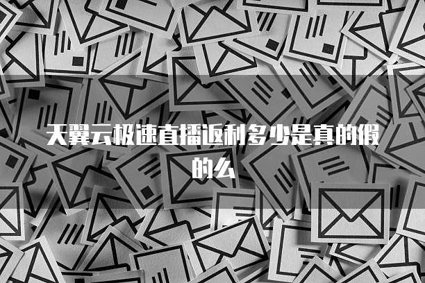 天翼云极速直播返利多少是真的假的么