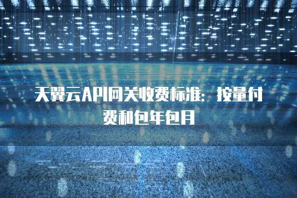 天翼云API网关收费标准:按量付费和包年包月