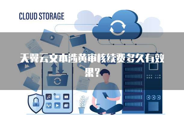 天翼云文本涉黄审核续费多久有效果?