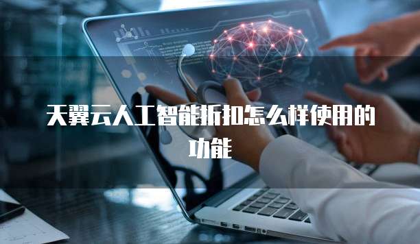 天翼云人工智能折扣怎么样使用的功能